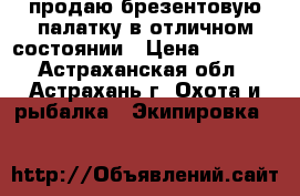 продаю брезентовую палатку в отличном состоянии › Цена ­ 2 500 - Астраханская обл., Астрахань г. Охота и рыбалка » Экипировка   